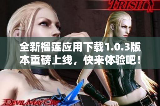 全新榴莲应用下载1.0.3版本重磅上线，快来体验吧！