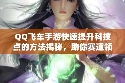 QQ飞车手游快速提升科技点的方法揭秘，助你赛道领先一步