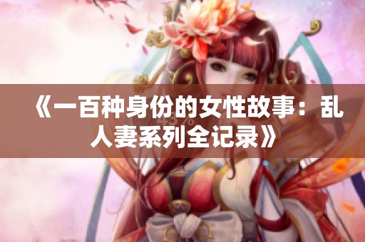 《一百种身份的女性故事：乱人妻系列全记录》