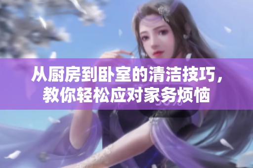 从厨房到卧室的清洁技巧，教你轻松应对家务烦恼