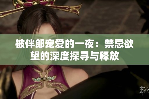 被伴郎宠爱的一夜：禁忌欲望的深度探寻与释放