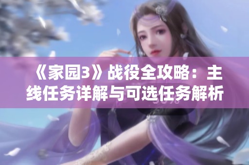 《家园3》战役全攻略：主线任务详解与可选任务解析