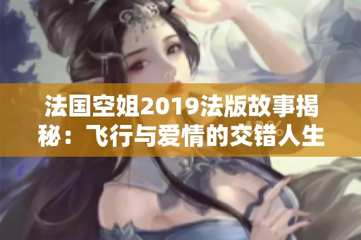 法国空姐2019法版故事揭秘：飞行与爱情的交错人生