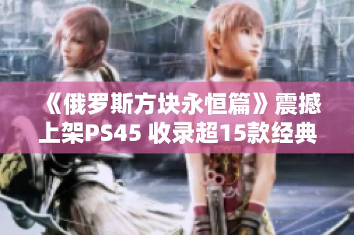 《俄罗斯方块永恒篇》震撼上架PS45 收录超15款经典游戏！