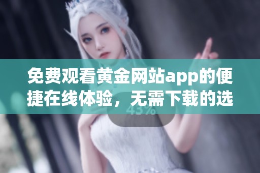 免费观看黄金网站app的便捷在线体验，无需下载的选择