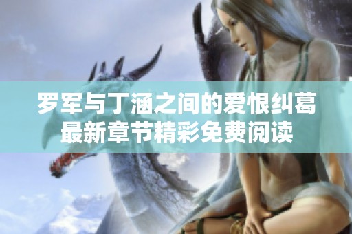 罗军与丁涵之间的爱恨纠葛最新章节精彩免费阅读