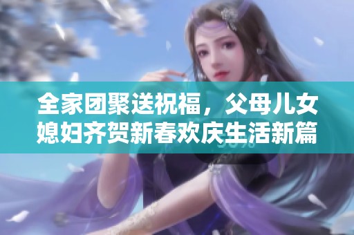 全家团聚送祝福，父母儿女媳妇齐贺新春欢庆生活新篇章