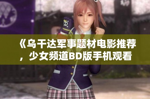 《乌干达军事题材电影推荐，少女频道BD版手机观看指南》
