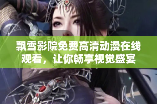 飘雪影院免费高清动漫在线观看，让你畅享视觉盛宴
