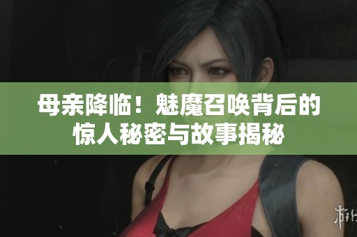 母亲降临！魅魔召唤背后的惊人秘密与故事揭秘