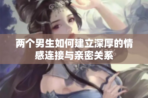两个男生如何建立深厚的情感连接与亲密关系