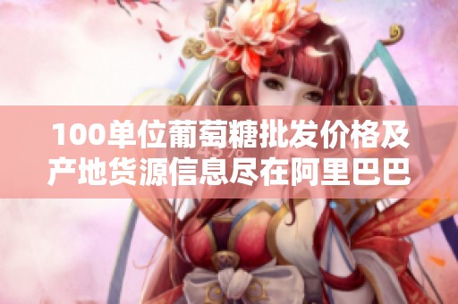 100单位葡萄糖批发价格及产地货源信息尽在阿里巴巴