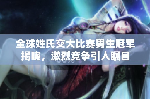 全球姓氏交大比赛男生冠军揭晓，激烈竞争引人瞩目