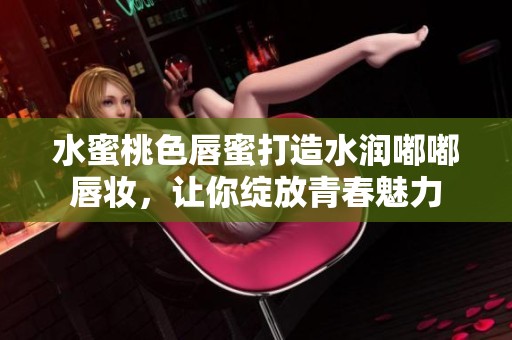 水蜜桃色唇蜜打造水润嘟嘟唇妆，让你绽放青春魅力