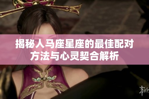 揭秘人马座星座的最佳配对方法与心灵契合解析