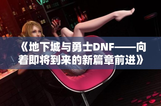 《地下城与勇士DNF——向着即将到来的新篇章前进》