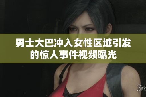 男士大巴冲入女性区域引发的惊人事件视频曝光