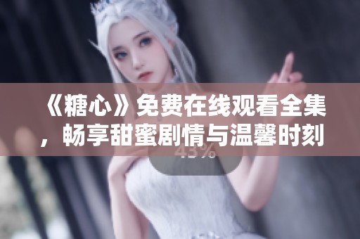 《糖心》免费在线观看全集，畅享甜蜜剧情与温馨时刻