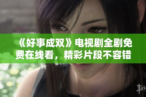 《好事成双》电视剧全剧免费在线看，精彩片段不容错过