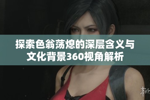探索色翁荡熄的深层含义与文化背景360视角解析