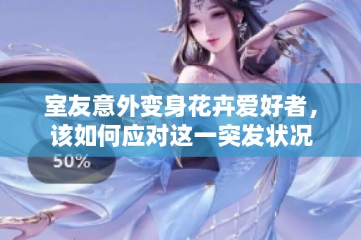 室友意外变身花卉爱好者，该如何应对这一突发状况