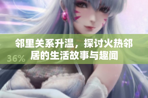邻里关系升温，探讨火热邻居的生活故事与趣闻
