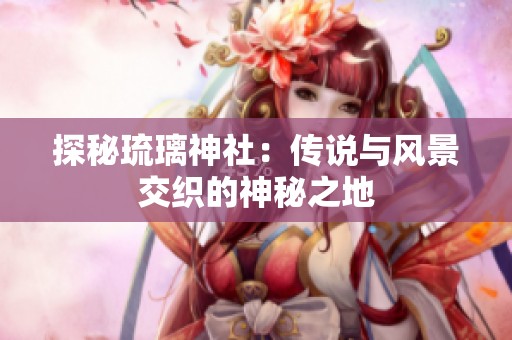 探秘琉璃神社：传说与风景交织的神秘之地