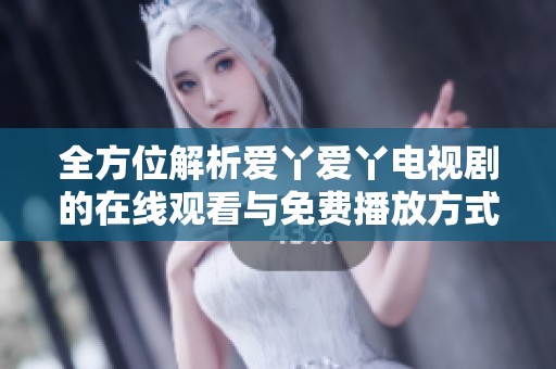 全方位解析爱丫爱丫电视剧的在线观看与免费播放方式
