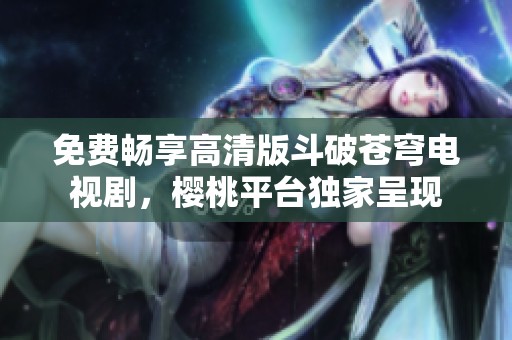 免费畅享高清版斗破苍穹电视剧，樱桃平台独家呈现