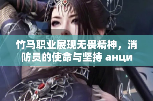 竹马职业展现无畏精神，消防员的使命与坚持 анци