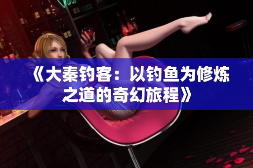 《大秦钓客：以钓鱼为修炼之道的奇幻旅程》