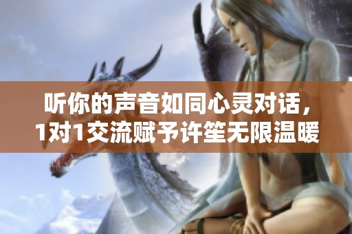 听你的声音如同心灵对话，1对1交流赋予许笙无限温暖