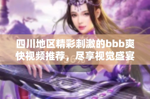四川地区精彩刺激的bbb爽快视频推荐，尽享视觉盛宴！