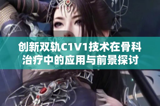 创新双轨C1V1技术在骨科治疗中的应用与前景探讨