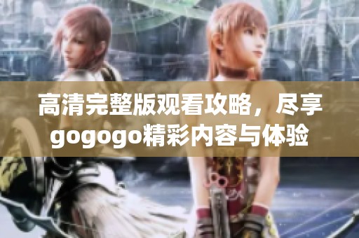 高清完整版观看攻略，尽享gogogo精彩内容与体验
