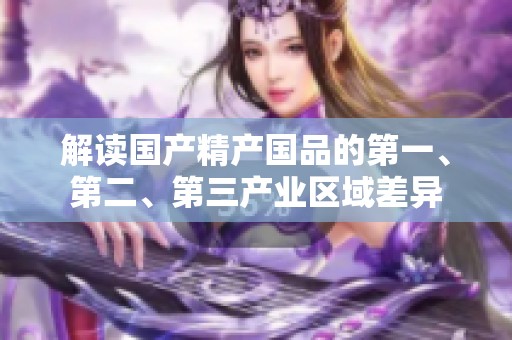 解读国产精产国品的第一、第二、第三产业区域差异