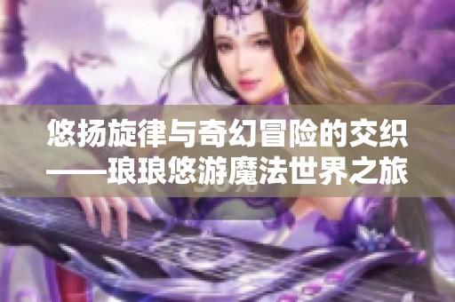 悠扬旋律与奇幻冒险的交织——琅琅悠游魔法世界之旅