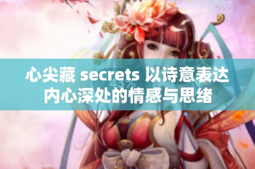 心尖藏 secrets 以诗意表达内心深处的情感与思绪