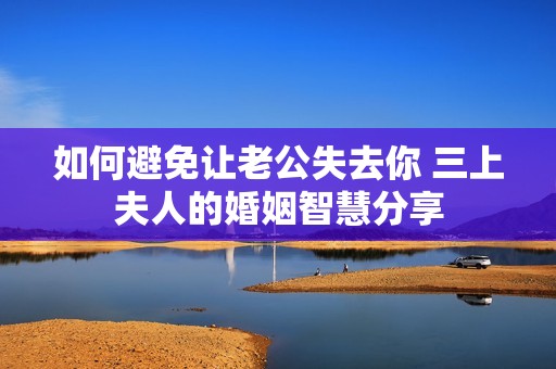 如何避免让老公失去你 三上夫人的婚姻智慧分享