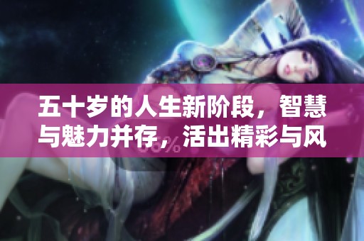 五十岁的人生新阶段，智慧与魅力并存，活出精彩与风采
