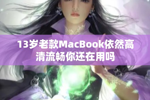 13岁老款MacBook依然高清流畅你还在用吗