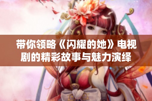 带你领略《闪耀的她》电视剧的精彩故事与魅力演绎