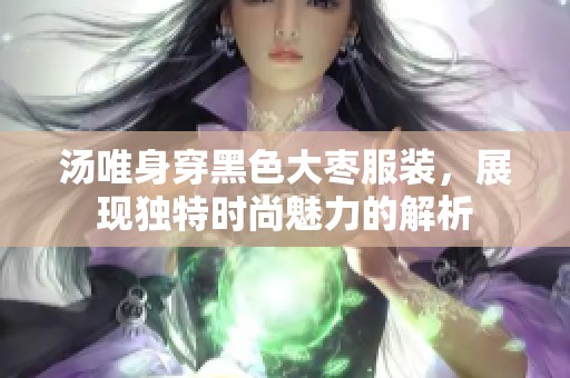 汤唯身穿黑色大枣服装，展现独特时尚魅力的解析
