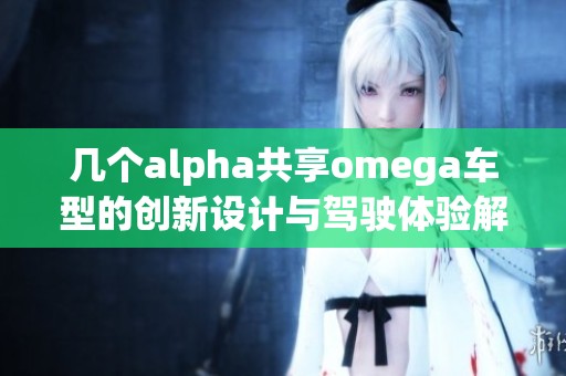 几个alpha共享omega车型的创新设计与驾驶体验解析