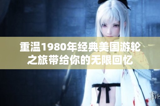 重温1980年经典美国游轮之旅带给你的无限回忆