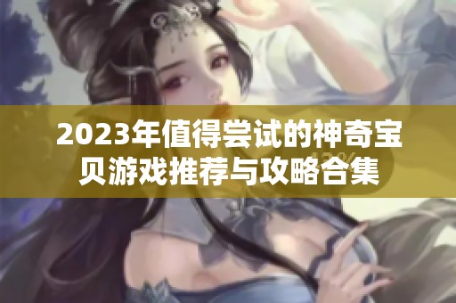 2023年值得尝试的神奇宝贝游戏推荐与攻略合集