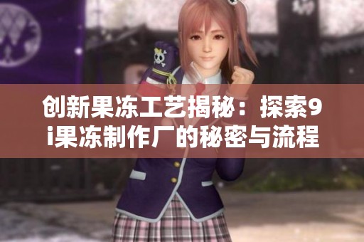 创新果冻工艺揭秘：探索9i果冻制作厂的秘密与流程