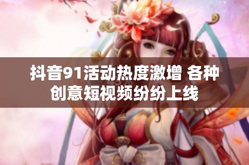 抖音91活动热度激增 各种创意短视频纷纷上线