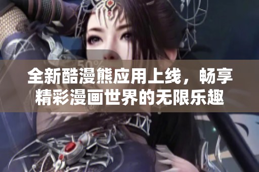 全新酷漫熊应用上线，畅享精彩漫画世界的无限乐趣