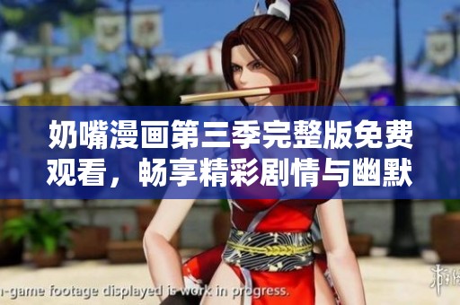 奶嘴漫画第三季完整版免费观看，畅享精彩剧情与幽默时刻
